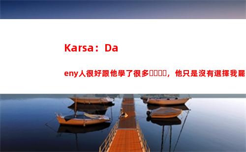 Karsa：Daeny人很好跟他學了很多，他只是沒有選擇我罷了